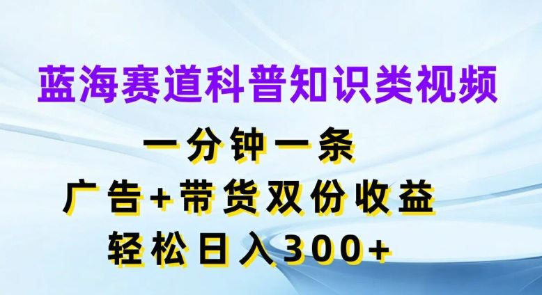 蓝海赛道科普知识类视频，一分钟一条，广告+带货双份收益，轻松日入300+【揭秘】-3YVIP资源库