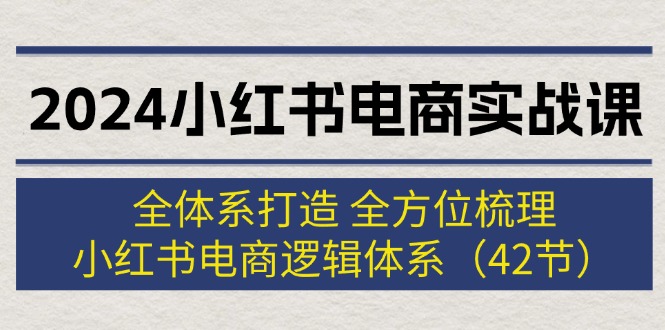 （12003期）2024小红书电商实战课：全体系打造 全方位梳理 小红书电商逻辑体系 (42节)-3YVIP资源库