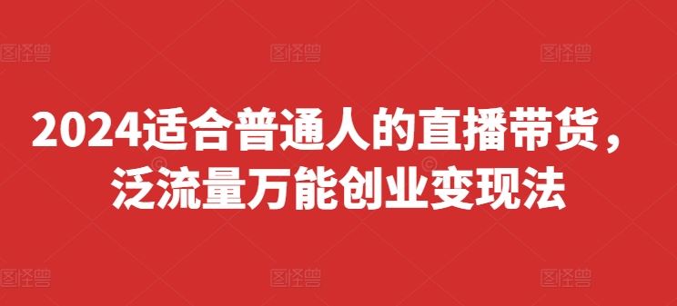 2024适合普通人的直播带货，泛流量万能创业变现法，上手快、落地快、起号快、变现快(更新8月)-3YVIP资源库