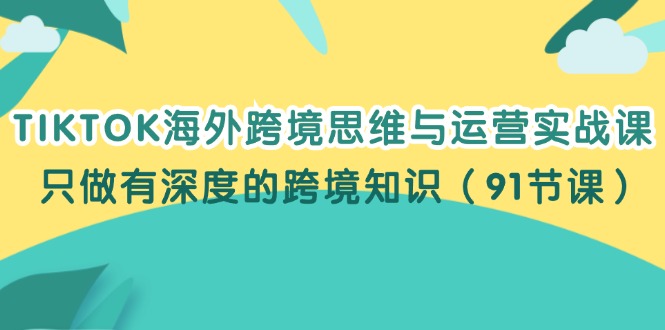 （12010期）TIKTOK海外跨境思维与运营实战课，只做有深度的跨境知识（91节课）-3YVIP资源库
