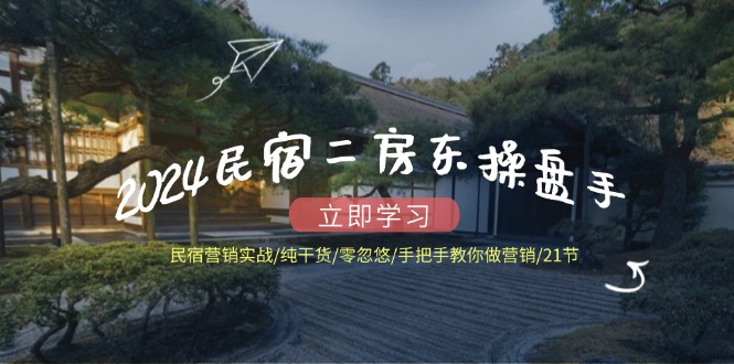 （12013期）2024民宿二房东操盘手 民宿营销实战/纯干货/零忽悠/手把手教你做营销/21节-3YVIP资源库