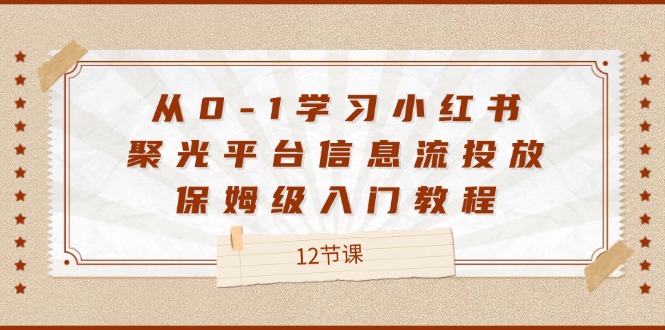 （12020期）从0-1学习小红书 聚光平台信息流投放，保姆级入门教程（12节课）-3YVIP资源库
