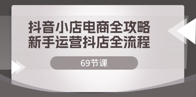 （12038期）抖音小店电商全攻略，新手运营抖店全流程（69节课）-3YVIP资源库