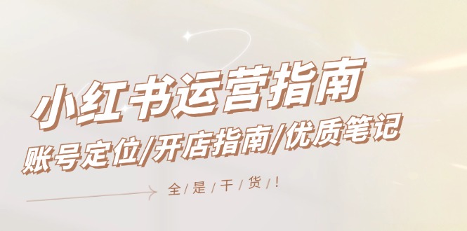 （12042期）小红书运营指南，账号定位/开店指南/优质笔记/没有套路，全是经验-3YVIP资源库