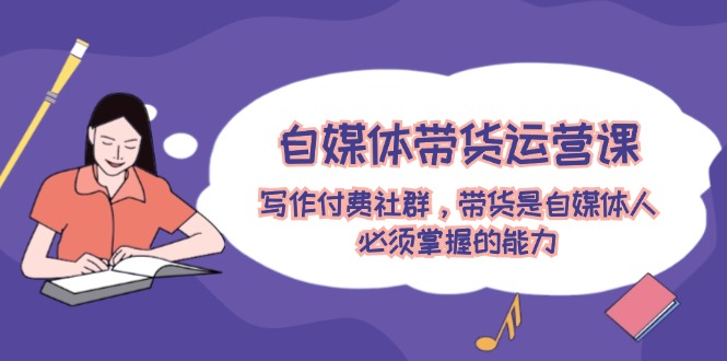 自媒体带货运营课：写作付费社群，带货是自媒体人必须掌握的能力-3YVIP资源库