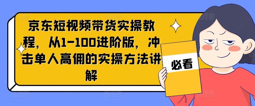 京东短视频带货实操教程，从1-100进阶版，冲击单人高佣的实操方法讲解-3YVIP资源库