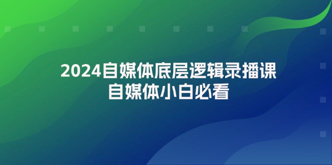 （12053期）2024自媒体底层逻辑录播课，自媒体小白必看-3YVIP资源库