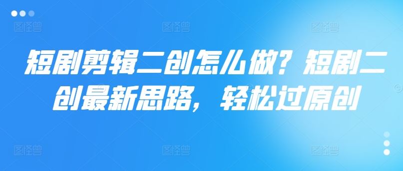 短剧剪辑二创怎么做？短剧二创最新思路，轻松过原创-3YVIP资源库