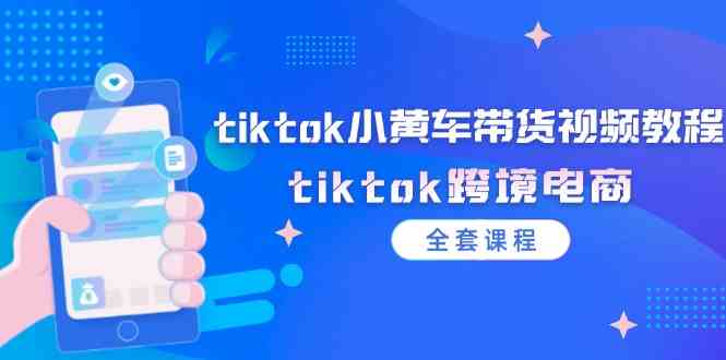 tiktok小黄车带货视频教程，tiktok跨境电商（全套课程）-3YVIP资源库