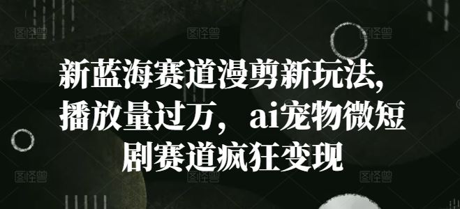 新蓝海赛道漫剪新玩法，播放量过万，ai宠物微短剧赛道疯狂变现【揭秘】-3YVIP资源库