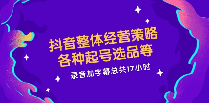 抖音整体经营策略，各种起号选品等，录音加字幕总共17小时-3YVIP资源库