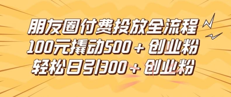 朋友圈高效付费投放全流程，100元撬动500+创业粉，日引流300加精准创业粉【揭秘】-3YVIP资源库