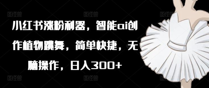 小红书涨粉利器，智能ai创作植物跳舞，简单快捷，无脑操作，日入300+-3YVIP资源库