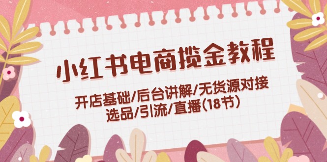 小红书电商揽金教程：开店基础/后台讲解/无货源对接/选品/引流/直播(18节)-3YVIP资源库