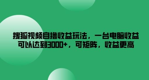 搜狐视频自撸收益玩法，一台电脑收益可以达到3k+，可矩阵，收益更高【揭秘】-3YVIP资源库