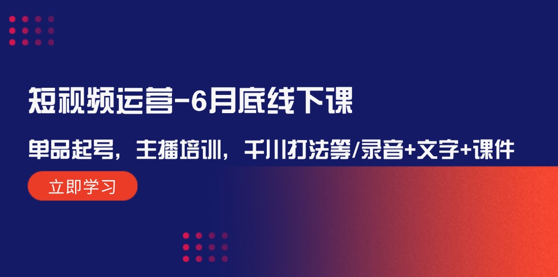 短视频运营6月底线下课：单品起号，主播培训，千川打法等/录音+文字+课件-3YVIP资源库