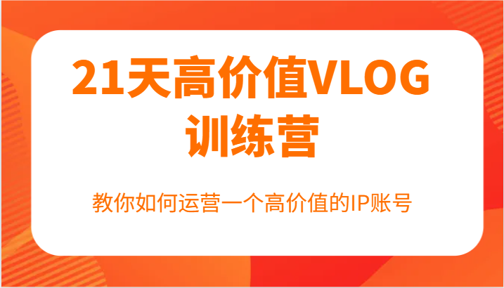 21天高价值VLOG训练营【第一期】，教你如何运营一个高价值的IP账号-3YVIP资源库