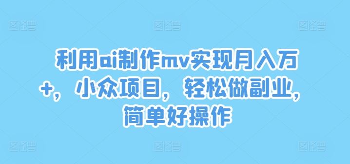 利用ai制作mv实现月入万+，小众项目，轻松做副业，简单好操作【揭秘】-3YVIP资源库