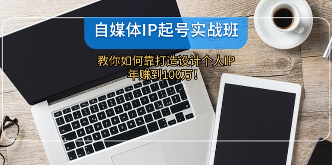 （12115期）自媒体IP-起号实战班：教你如何靠打造设计个人IP，年赚到100万！-3YVIP资源库