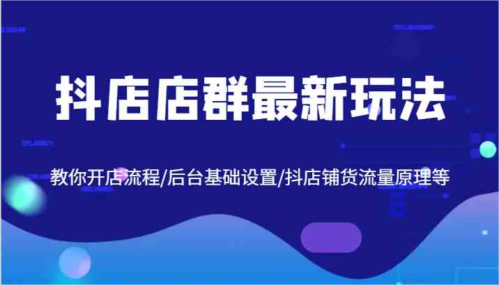 抖店店群最新玩法，教你开店流程/后台基础设置/抖店铺货流量原理等-3YVIP资源库