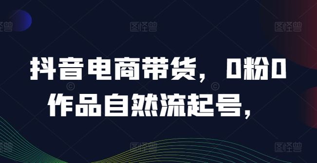 抖音电商带货，0粉0作品自然流起号，热销20多万人的抖音课程的经验分享-3YVIP资源库