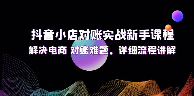 （12132期）抖音小店对账实战新手课程，解决电商 对账难题，详细流程讲解-3YVIP资源库