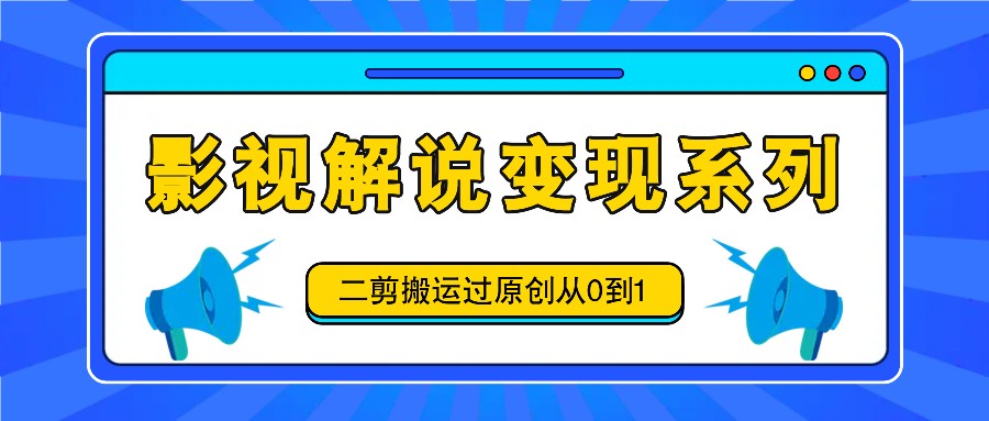 影视解说变现系列，二剪搬运过原创从0到1，喂饭式教程-3YVIP资源库
