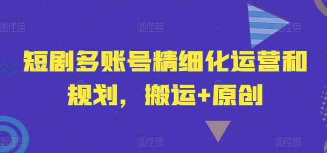 短剧多账号精细化运营和规划，搬运+原创-3YVIP资源库