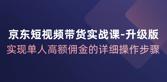 京东短视频带货实战课升级版，实现单人高额佣金的详细操作步骤-3YVIP资源库
