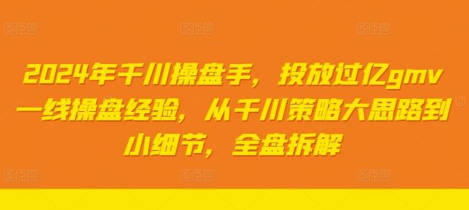 2024年千川操盘手，投放过亿gmv一线操盘经验，从千川策略大思路到小细节，全盘拆解-3YVIP资源库