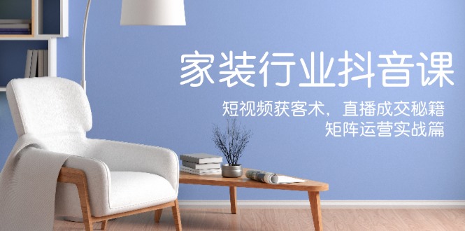 家装抖音课：短视频获客术，直播成交秘籍，矩阵运营实战篇-3YVIP资源库