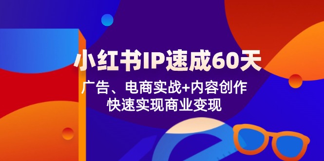 （12202期）小红书 IP速成60天：广告、电商实战+内容创作，快速实现商业变现-3YVIP资源库