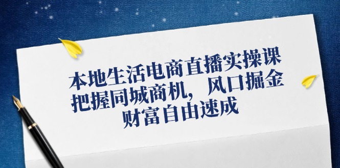 （12214期）本地生活电商直播实操课，把握同城商机，风口掘金，财富自由速成-3YVIP资源库
