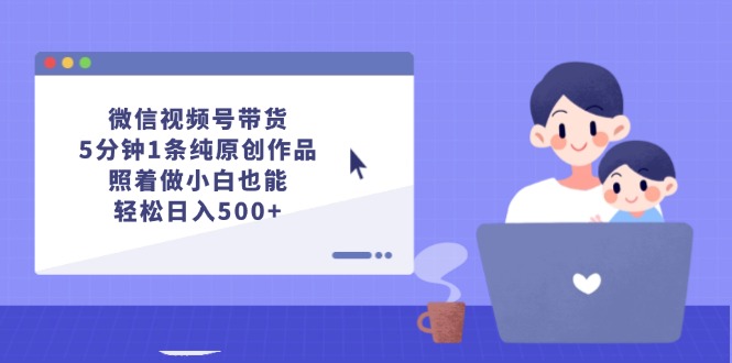 （12218期）微信视频号带货，5分钟1条纯原创作品，照着做小白也能轻松日入500+-3YVIP资源库