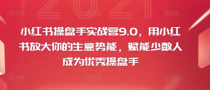 小红书操盘手实战营9.0，用小红书放大你的生意势能，赋能少数人成为优秀操盘手-3YVIP资源库
