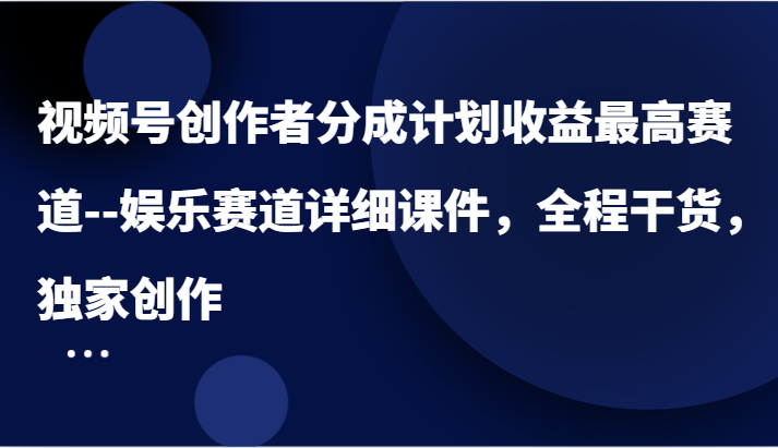 视频号创作者分成计划收益最高赛道–娱乐赛道详细课件，全程干货，独家创作-3YVIP资源库