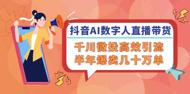 抖音AI数字人直播带货，千川微投高效引流，半年爆卖几十万单-3YVIP资源库