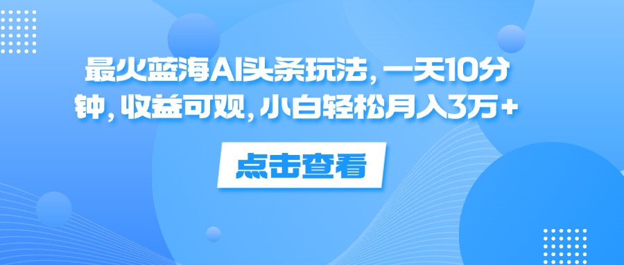 （12257期）最火蓝海AI头条玩法，一天10分钟，收益可观，小白轻松月入3万+-3YVIP资源库