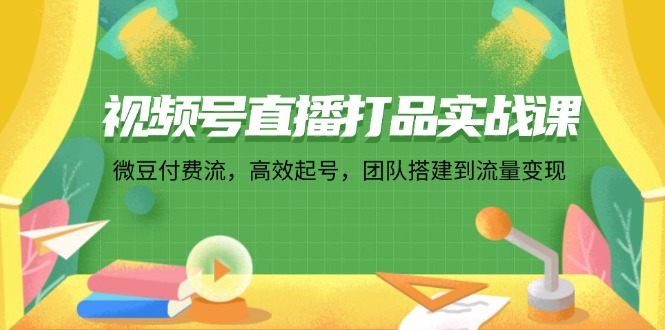 （12262期）视频号直播打品实战课：微 豆 付 费 流，高效起号，团队搭建到流量变现-3YVIP资源库
