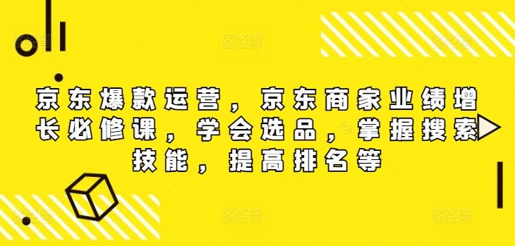京东爆款运营，京东商家业绩增长必修课（无水印版），学会选品，掌握搜索技能，提高排名等-3YVIP资源库