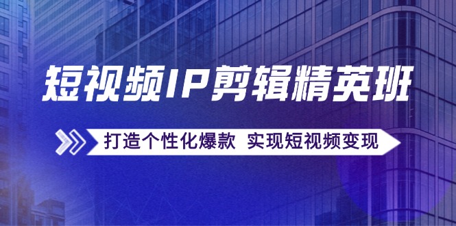 短视频IP剪辑精英班：复刻爆款秘籍，打造个性化爆款 实现短视频变现-3YVIP资源库