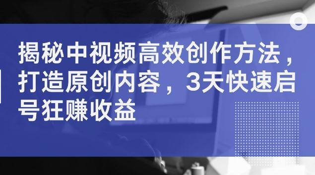 揭秘中视频高效创作方法，打造原创内容，3天快速启号狂赚收益【揭秘】-3YVIP资源库