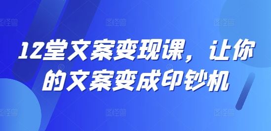 12堂文案变现课，让你的文案变成印钞机-3YVIP资源库