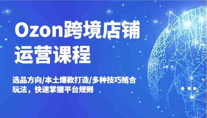 Ozon跨境店铺运营课程，选品方向/本土爆款打造/多种技巧结合玩法，快速掌握平台规则-3YVIP资源库
