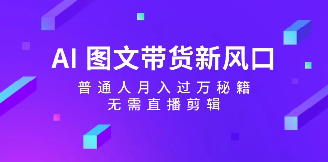 AI图文带货新风口：普通人月入过万秘籍，无需直播剪辑-3YVIP资源库