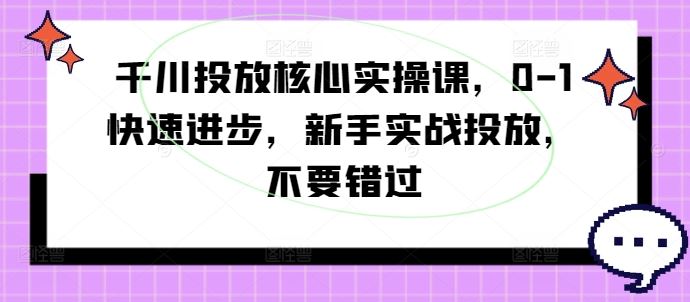 千川投放核心实操课，0-1快速进步，新手实战投放，不要错过-3YVIP资源库