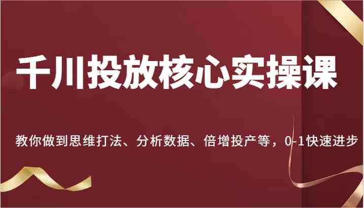 千川投放核心实操课，教你做到思维打法、分析数据、倍增投产等，0-1快速进步-3YVIP资源库