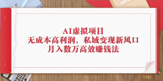 （12355期）AI虚拟项目：无成本高利润，私域变现新风口，月入数万高效赚钱法-3YVIP资源库