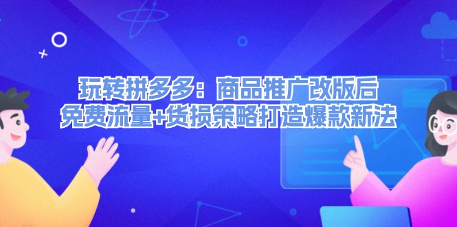 （12363期）玩转拼多多：商品推广改版后，免费流量+货损策略打造爆款新法（无水印）-3YVIP资源库