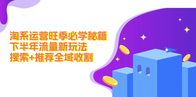 （12364期）淘系运营旺季必学秘籍：下半年流量新玩法：搜索+推荐全域收割（无水印）-3YVIP资源库